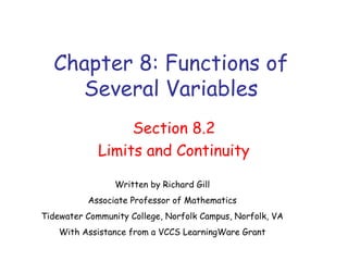 Chapter 8: Functions of
Several Variables
Section 8.2
Limits and Continuity
Written by Richard Gill
Associate Professor of Mathematics
Tidewater Community College, Norfolk Campus, Norfolk, VA
With Assistance from a VCCS LearningWare Grant
 