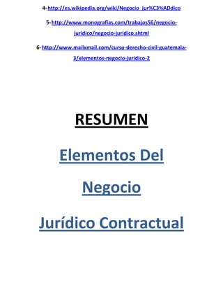 4-http://es.wikipedia.org/wiki/Negocio_jur%C3%ADdico
5-http://www.monografias.com/trabajos56/negocio-
juridico/negocio-juridico.shtml
6-http://www.mailxmail.com/curso-derecho-civil-guatemala-
3/elementos-negocio-juridico-2
RESUMEN
Elementos Del
Negocio
Jurídico Contractual
 