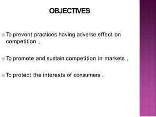OBJECTIVES
® To prevent practices having adverse effect on
competition ,
® To promote and sustain competition in markets ,
® To protect the interests of consumers .
 
