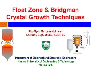 Float Zone & Bridgman
Crystal Growth Techniques
Abu Syed Md. Jannatul Islam
Lecturer, Dept. of EEE, KUET, BD
1
Department of Electrical and Electronic Engineering
Khulna University of Engineering & Technology
Khulna-9203
 