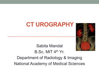 CT UROGRAPHY
Sabita Mandal
B.Sc. MIT 4th Yr.
Department of Radiology & Imaging
National Academy of Medical Sciences
 