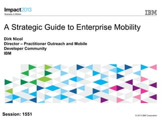 © 2013 IBM Corporation
A Strategic Guide to Enterprise Mobility
Dirk Nicol
Director – Practitioner Outreach and Mobile
Developer Community
IBM
Session: 1551
 