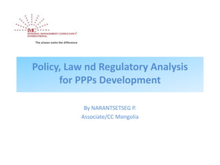Policy, Law nd Regulatory Analysis
for PPPs Development
By NARANTSETSEG P.
Associate/CC Mongolia
 