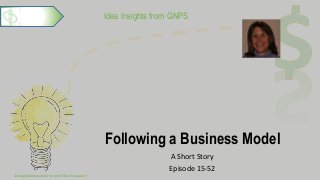 Idea Insights from GNPS
Following a Business Model
A Short Story
Episode 15-52
www.globalnpsolutions.com/idea-incubator/
1
 