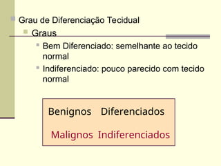  Grau de Diferenciação Tecidual
 Graus
 Bem Diferenciado: semelhante ao tecido
normal
 Indiferenciado: pouco parecido com tecido
normal
Diferenciados
Indiferenciados
Benignos
Malignos
 