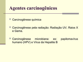 Agentes carcinogênicos
 Carcinogênese química
 Carcinogênese pela radiação: Radiação UV, Raios X
e Gama.
 Carcinogênese microbiana: ex: papilomavírus
humano (HPV) e Vírus da Hepatite B
 