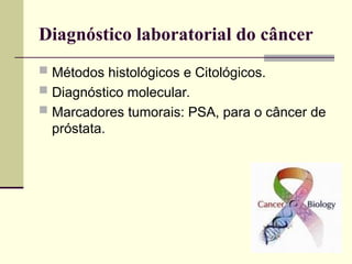 Diagnóstico laboratorial do câncer
 Métodos histológicos e Citológicos.
 Diagnóstico molecular.
 Marcadores tumorais: PSA, para o câncer de
próstata.
 