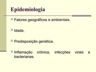 Epidemiologia
 Fatores geográficos e ambientais.
 Idade.
 Predisposição genética.
 Inflamação crônica, infecções virais e
bacterianas.
 