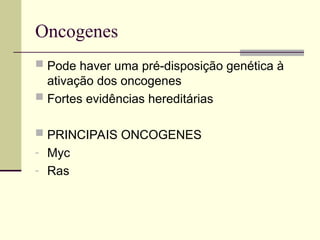 Oncogenes
 Pode haver uma pré-disposição genética à
ativação dos oncogenes
 Fortes evidências hereditárias
 PRINCIPAIS ONCOGENES
- Myc
- Ras
 