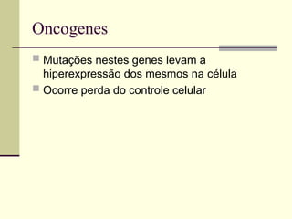 Oncogenes
 Mutações nestes genes levam a
hiperexpressão dos mesmos na célula
 Ocorre perda do controle celular
 