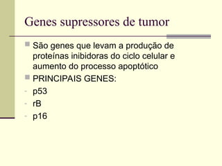 Genes supressores de tumor
 São genes que levam a produção de
proteínas inibidoras do ciclo celular e
aumento do processo apoptótico
 PRINCIPAIS GENES:
- p53
- rB
- p16
 