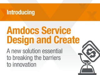 Introducing
A new solution essential
to breaking the barriers
to innovation
Amdocs Service
Design and Create