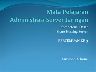 Kompetensi Dasar
Share Hosting Server
PERTEMUAN KE-3
Suswono, S.Kom.
 