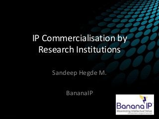 IP Commercialisation by
Research Institutions
Sandeep Hegde M.
BananaIP
 