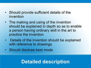 Detailed description
• Should provide sufficient details of the
invention
• The making and using of the invention
should be explained in depth so as to enable
a person having ordinary skill in the art to
practice the invention
• Details of the invention should be explained
with reference to drawings
• Should disclose best mode
 