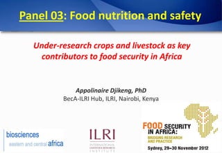 Panel 03: Food nutrition and safety

  Under-research crops and livestock as key
   contributors to food security in Africa


             Appolinaire Djikeng, PhD
         BecA-ILRI Hub, ILRI, Nairobi, Kenya
 