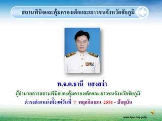 สถานพินิจและคุ้มครองเด็กและเยาวชนจังหวัดชัยภูมิ




                   พ.จ.ต.ธานี แสงสง่ า
ผู้อานวยการสถานพินิจและคุ้มครองเด็กและเยาวชนจังหวัดชัยภูมิ
     ดารงตาแหน่ งตั้งแต่ วนที่ 7 พฤศจิกายน 2551 - ปัจจุบัน
                          ั
                                                  www.djop.moj.go.th
 