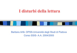 I disturbi della lettura
Barbara Arfé- DPSS-Università degli Studi di Padova
Corso SSIS- A.A. 2004/2005
 