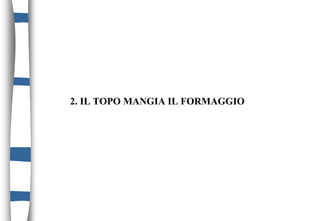 2. IL TOPO MANGIA IL FORMAGGIO
 