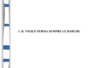 1. IL VIGILE FERMA SEMPRE LE BARCHE
 