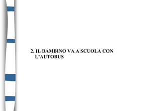 2. IL BAMBINO VA A SCUOLA CON
L’AUTOBUS
 