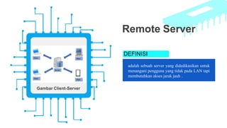 DEFINISI
adalah sebuah server yang didedikasikan untuk
menangani pengguna yang tidak pada LAN tapi
membutuhkan akses jarak jauh .
Remote Server
Gambar Client-Server
 