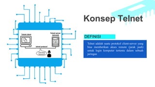DEFINISI
Telnet adalah suatu protokol client-server yang
bisa memberikan akses remote (jarak jauh)
untuk login komputer tertentu dalam sebuah
jaringan
Konsep Telnet
 