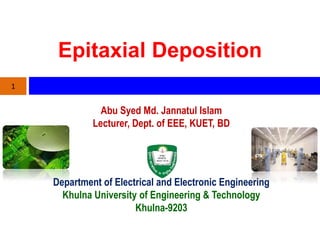 Epitaxial Deposition
Abu Syed Md. Jannatul Islam
Lecturer, Dept. of EEE, KUET, BD
1
Department of Electrical and Electronic Engineering
Khulna University of Engineering & Technology
Khulna-9203
 
