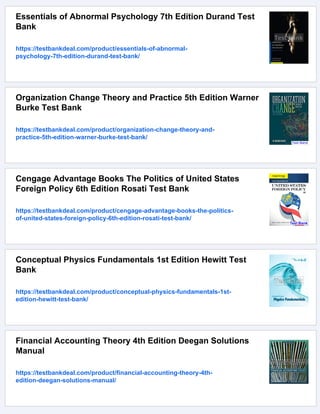 Essentials of Abnormal Psychology 7th Edition Durand Test
Bank
https://testbankdeal.com/product/essentials-of-abnormal-
psychology-7th-edition-durand-test-bank/
Organization Change Theory and Practice 5th Edition Warner
Burke Test Bank
https://testbankdeal.com/product/organization-change-theory-and-
practice-5th-edition-warner-burke-test-bank/
Cengage Advantage Books The Politics of United States
Foreign Policy 6th Edition Rosati Test Bank
https://testbankdeal.com/product/cengage-advantage-books-the-politics-
of-united-states-foreign-policy-6th-edition-rosati-test-bank/
Conceptual Physics Fundamentals 1st Edition Hewitt Test
Bank
https://testbankdeal.com/product/conceptual-physics-fundamentals-1st-
edition-hewitt-test-bank/
Financial Accounting Theory 4th Edition Deegan Solutions
Manual
https://testbankdeal.com/product/financial-accounting-theory-4th-
edition-deegan-solutions-manual/
 