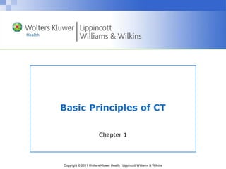 Copyright © 2011 Wolters Kluwer Health | Lippincott Williams & Wilkins
Basic Principles of CT
Chapter 1
 