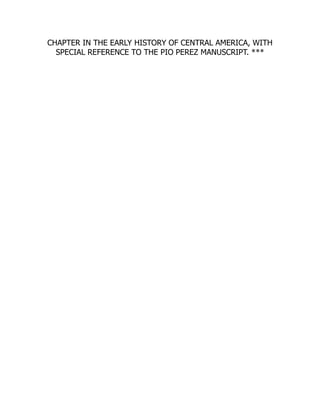 CHAPTER IN THE EARLY HISTORY OF CENTRAL AMERICA, WITH
SPECIAL REFERENCE TO THE PIO PEREZ MANUSCRIPT. ***
 