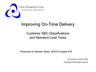 Improving On-Time Delivery
Customer ABC Classifications
and Standard Lead Times
Presented to Western Mass. APICS Chapter #19
By Thomas G. Cantin, CPIM
Copyright 2010 All rights reserved
 