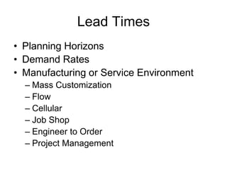 Lead Times
• Planning Horizons
• Demand Rates
• Manufacturing or Service Environment
– Mass Customization
– Flow
– Cellular
– Job Shop
– Engineer to Order
– Project Management
 