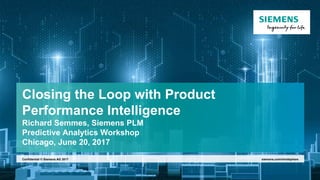 Closing the Loop with Product
Performance Intelligence
Richard Semmes, Siemens PLM
Predictive Analytics Workshop
Chicago, June 20, 2017
siemens.com/mindsphereConfidential © Siemens AG 2017
 