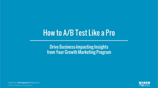 © 2007-2017 WiderFunnel Marketing Inc.
Tweet this: @chrisgoward #Awesome
How to A/B Test Like a Pro
Drive Business-Impacting Insights
from Your Growth Marketing Program
 