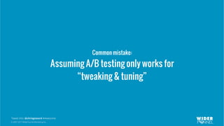 © 2007-2017 WiderFunnel Marketing Inc.
Tweet this: @chrisgoward #Awesome
Common mistake:
Assuming A/B testing only works for
“tweaking & tuning”
 