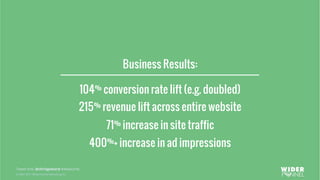 © 2007-2017 WiderFunnel Marketing Inc.
Tweet this: @chrisgoward #Awesome
104% conversion rate lift (e.g. doubled)
215% revenue lift across entire website
71% increase in site traffic
400%+ increase in ad impressions
Business Results:
 