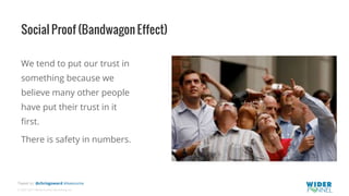 © 2007-2017 WiderFunnel Marketing Inc.
Tweet to: @chrisgoward #Awesome
Social Proof (Bandwagon Effect)
We tend to put our trust in
something because we
believe many other people
have put their trust in it
ﬁrst.
There is safety in numbers.
 