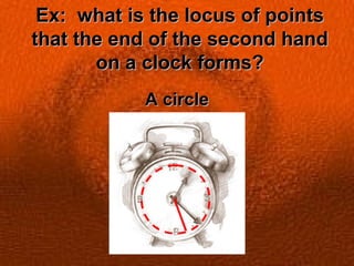 Ex: what is the locus of pointsEx: what is the locus of points
that the end of the second handthat the end of the second hand
on a clock forms?on a clock forms?
A circleA circle
 