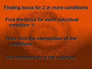 Finding locus for 2 or more conditionsFinding locus for 2 or more conditions
Find the locus for each individualFind the locus for each individual
condition 1condition 1stst
..
Then, find the intersection of theThen, find the intersection of the
conditions.conditions.
This intersection is the solution.This intersection is the solution.
 