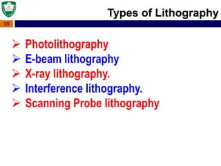 10
 Photolithography
 E-beam lithography
 X-ray lithography.
 Interference lithography.
 Scanning Probe lithography
Types of Lithography
 