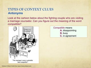 TYPES OF CONTEXT CLUES
Cartoon © Kevin Smith from www.CartoonStock.com.
Compatible means
A. disappointing
B. busy
C. in agreement
Look at the cartoon below about the fighting couple who are visiting
a marriage counselor. Can you figure out the meaning of the word
compatible?
Antonyms
 