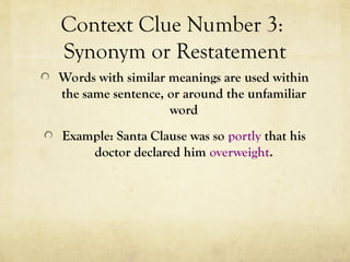 Context Clue Number 3:
Synonym or Restatement
Words with similar meanings are used within
the same sentence, or around the unfamiliar
word
Example: Santa Clause was so portly that his
doctor declared him overweight.
 