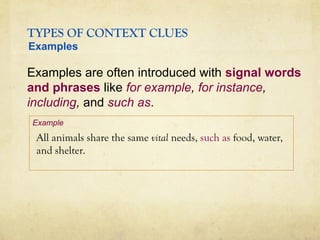 TYPES OF CONTEXT CLUES
All animals share the same vital needs, such as food, water,
and shelter.
Examples are often introduced with signal words
and phrases like for example, for instance,
including, and such as.
Examples
Example
 