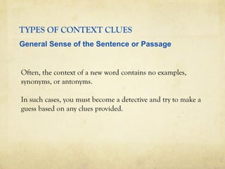 TYPES OF CONTEXT CLUES
Often, the context of a new word contains no examples,
synonyms, or antonyms.
In such cases, you must become a detective and try to make a
guess based on any clues provided.
General Sense of the Sentence or Passage
 