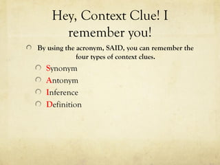 Hey, Context Clue! I
remember you!
By using the acronym, SAID, you can remember the
four types of context clues.
Synonym
Antonym
Inference
Definition
 