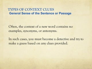 TYPES OF CONTEXT CLUES
Often, the context of a new word contains no
examples, synonyms, or antonyms.
In such cases, you must become a detective and try to
make a guess based on any clues provided.
General Sense of the Sentence or Passage
 