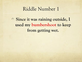 Riddle Number 1
Since it was raining outside, I
used my bumbershoot to keep
from getting wet.
 