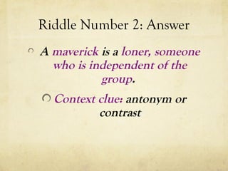 Riddle Number 2: Answer
A maverick is a loner, someone
who is independent of the
group.
Context clue: antonym or
contrast
 