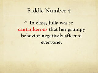Riddle Number 4
In class, Julia was so
cantankerous that her grumpy
behavior negatively affected
everyone.
 